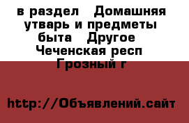  в раздел : Домашняя утварь и предметы быта » Другое . Чеченская респ.,Грозный г.